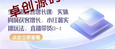 全渠道运营增长课：实体同城获客增长、小红薯实操玩法、直播带货0-1-卓创源码网_PHP源码与小程序源码下载_手把手部署教程