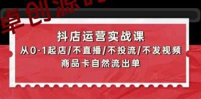 抖店运营实战课：从0-1起店/不直播/不投流/不发视频/商品卡自然流出单-卓创源码网_PHP源码与小程序源码下载_手把手部署教程