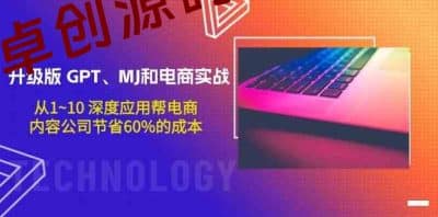升级版GPT、MJ和电商实战，从1~10深度应用帮电商、内容公司节省60%的成本-卓创源码网_PHP源码与小程序源码下载_手把手部署教程