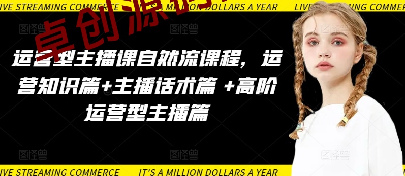 运营型主播课自然流课程,运营知识篇+主播话术篇 +高阶运营型主播篇 运营型主播课自然流课程,运营知识篇+主播话术篇 +高阶运营型主播篇