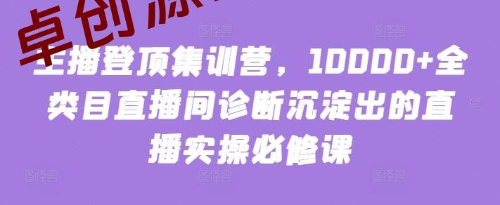 主播登顶集训营,10000+全类目直播间诊断沉淀出的直播实操必修课 主播登顶集训营,10000+全类目直播间诊断沉淀出的直播实操必修课