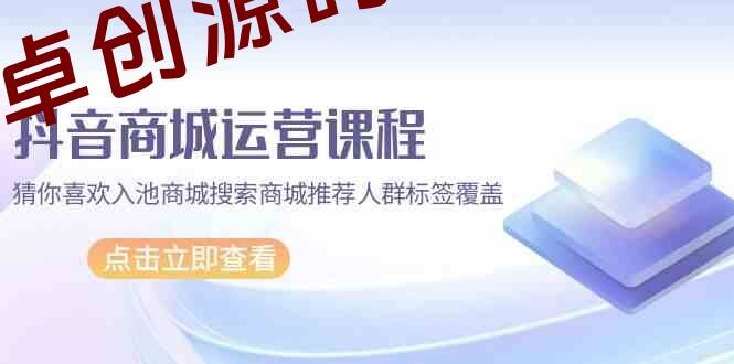 抖音商城运营课程，猜你喜欢入池商城搜索商城推荐人群标签覆盖（67节课）-卓创源码网-免费PHP网站源码模板,插件软件资源分享平台！
