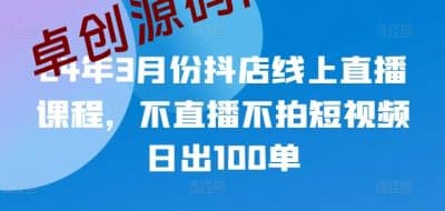 24年3月份抖店线上直播课程，不直播不拍短视频日出100单-卓创源码网_PHP源码与小程序源码下载_手把手部署教程
