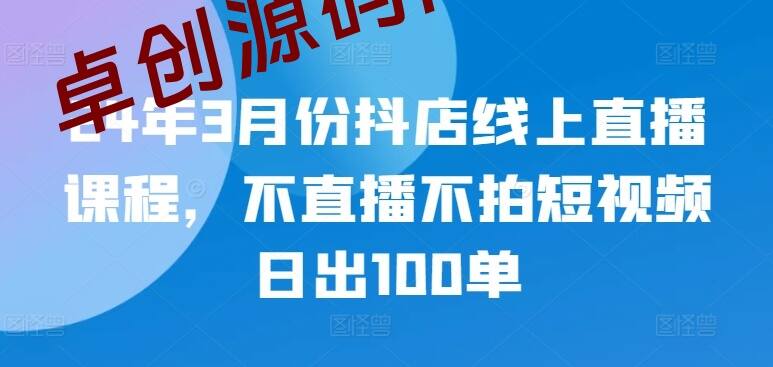 24年3月份抖店线上直播课程，不直播不拍短视频日出100单-卓创源码网-免费PHP网站源码模板,插件软件资源分享平台！