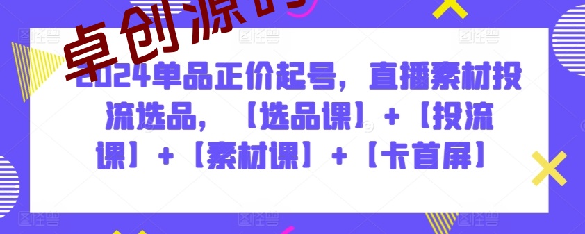 2024单品正价起号,直播素材投流选品,【选品课】+【投流课】+【素材课】+【卡首屏】 2024单品正价起号,直播素材投流选品,【选品课】+【投流课】+【素材课】+【卡首屏】