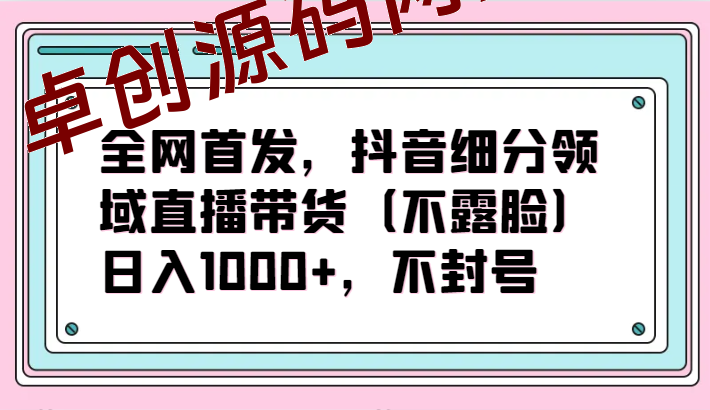 全网首发，抖音细分领域直播带货（不露脸）项目，日入1000+，不封号-卓创源码网-免费PHP网站源码模板,插件软件资源分享平台！