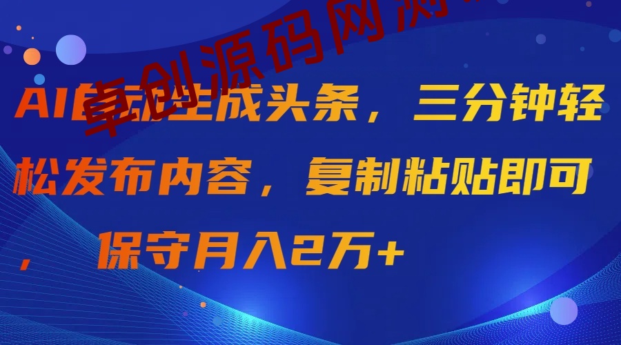 AI自动生成头条，三分钟轻松发布内容，复制粘贴即可， 保守月入2万+-卓创源码网-免费PHP网站源码模板,插件软件资源分享平台！