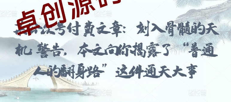 某公众号付费文章:刻入骨髓的天机: 警告,本文向你揭露了 “普通人的翻身路” 这件通天大事 某公众号付费文章:刻入骨髓的天机: 警告,本文向你揭露了 “普通人的翻身路” 这件通天大事