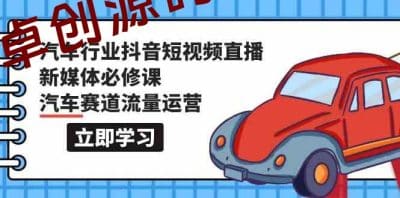 汽车行业抖音短视频直播新媒体必修课，汽车赛道流量运营（118节课）-卓创源码网_PHP源码与小程序源码下载_手把手部署教程