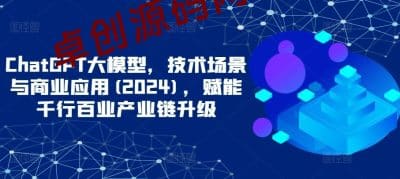 ChatGPT大模型，技术场景与商业应用(2024)，赋能千行百业产业链升级-卓创源码网_PHP源码与小程序源码下载_手把手部署教程