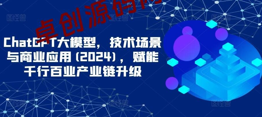 ChatGPT大模型，技术场景与商业应用(2024)，赋能千行百业产业链升级-卓创源码网-免费PHP网站源码模板,插件软件资源分享平台！