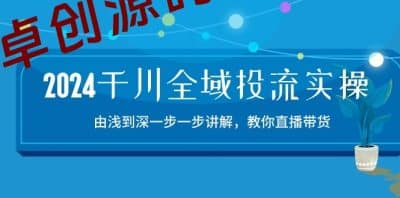 2024千川全域投流精品实操：由谈到深一步一步讲解，教你直播带货（15节）-卓创源码网_PHP源码与小程序源码下载_手把手部署教程